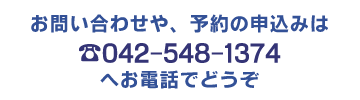 お問い合わせや、予約の申込みは...TEL. 042-548-1374...へお電話でどうぞ